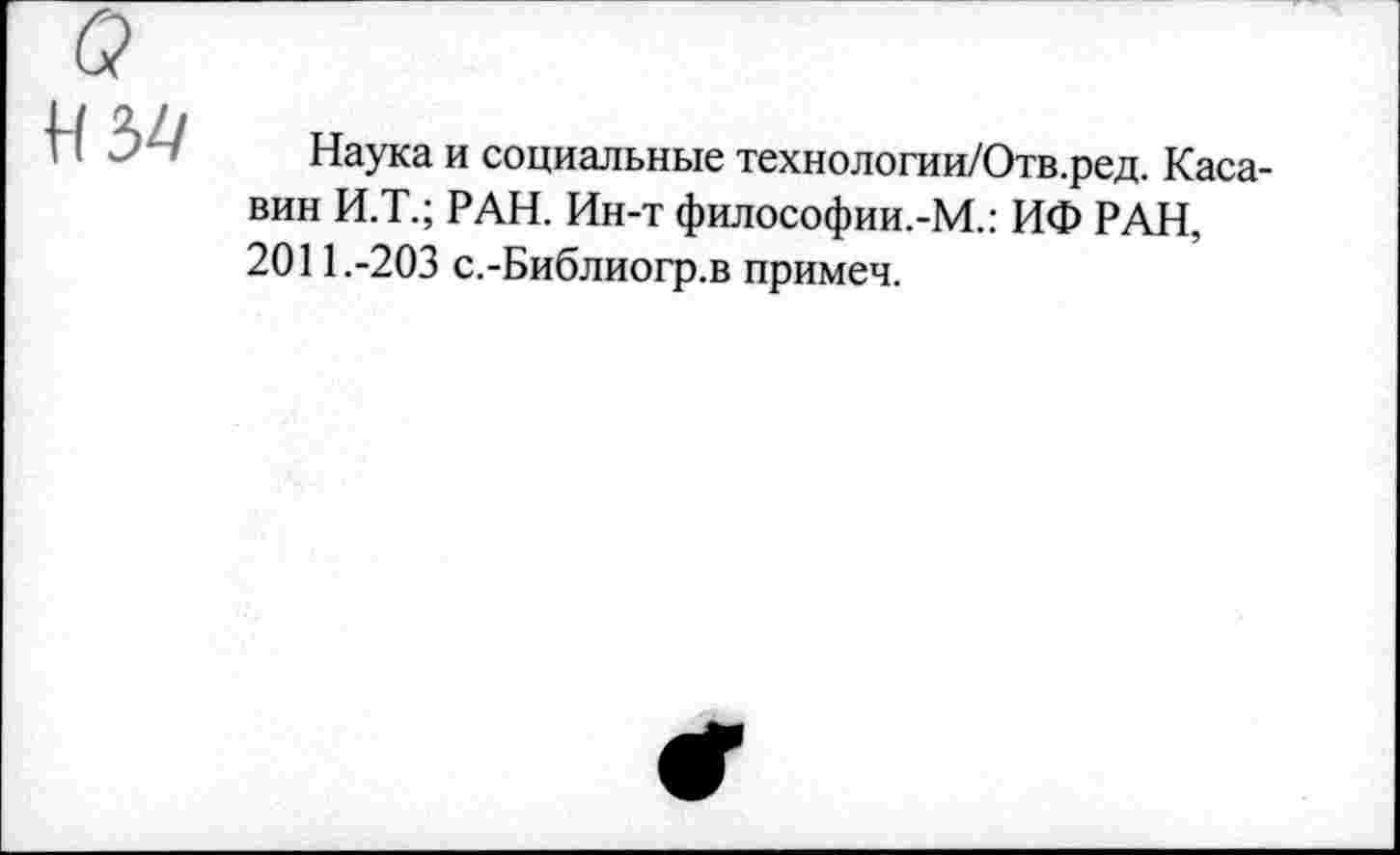 ﻿
Наука и социальные технологии/Отв.ред. Каса-вин И.Т.; РАН. Ин-т философии.-М.: ИФ РАН, 2011.-203 с.-Библиогр.в примеч.